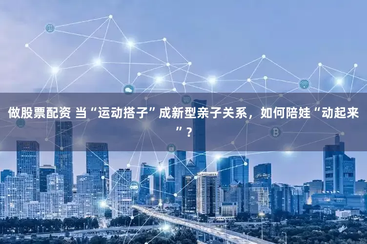 做股票配资 当“运动搭子”成新型亲子关系，如何陪娃“动起来”？