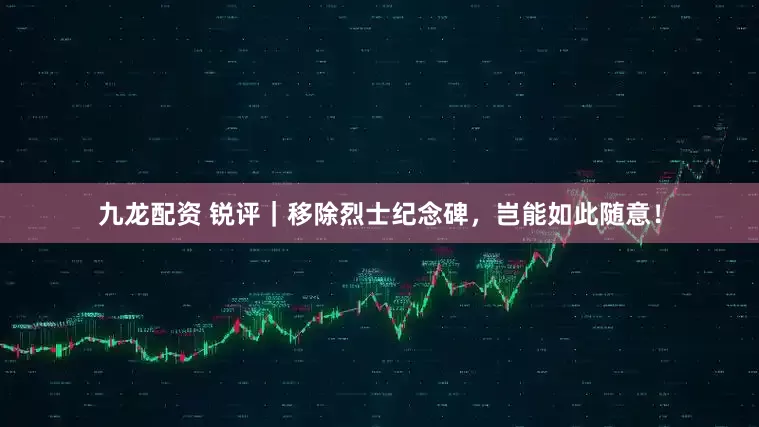 九龙配资 锐评｜移除烈士纪念碑，岂能如此随意！