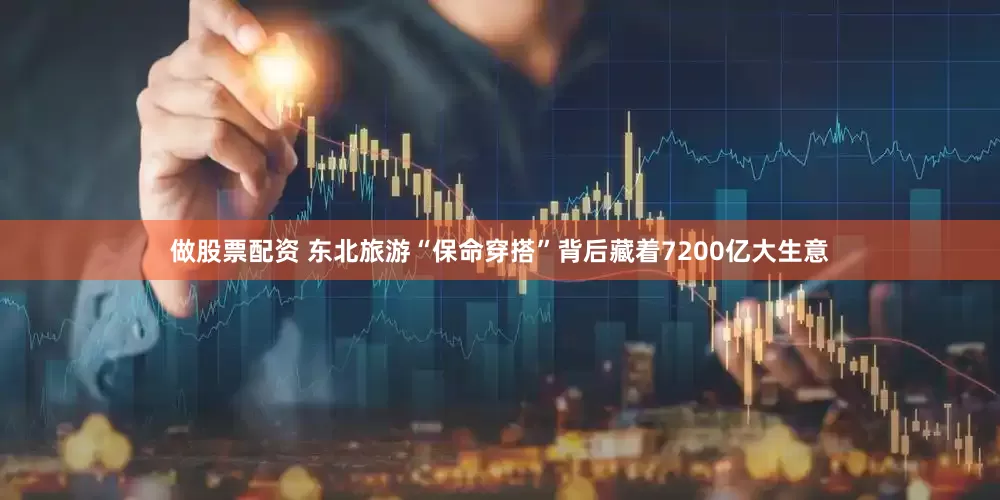 做股票配资 东北旅游“保命穿搭”背后藏着7200亿大生意