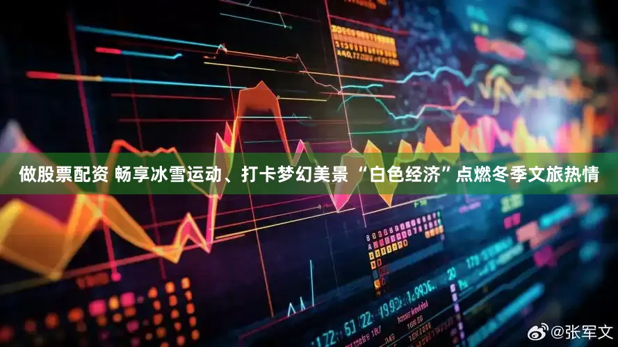 做股票配资 畅享冰雪运动、打卡梦幻美景 “白色经济”点燃冬季文旅热情
