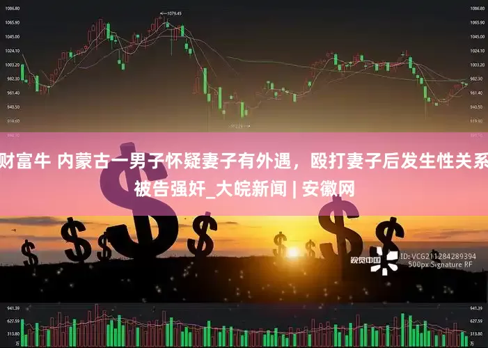 财富牛 内蒙古一男子怀疑妻子有外遇，殴打妻子后发生性关系被告强奸_大皖新闻 | 安徽网