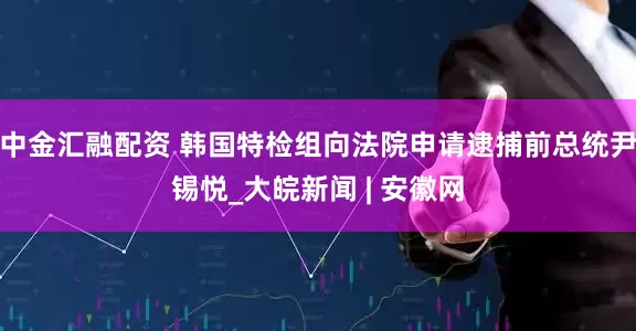 中金汇融配资 韩国特检组向法院申请逮捕前总统尹锡悦_大皖新闻 | 安徽网