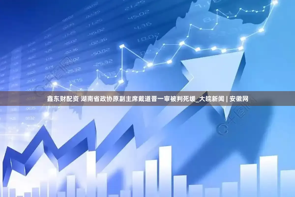 鑫东财配资 湖南省政协原副主席戴道晋一审被判死缓_大皖新闻 | 安徽网