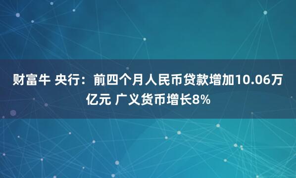 财富牛 央行：前四个月人民币贷款增加10.06万亿元 广义货币增长8%