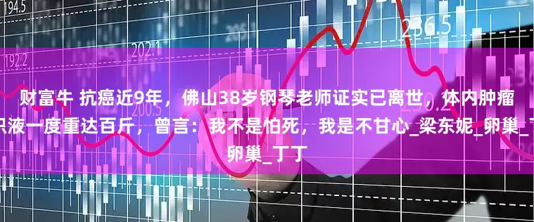 财富牛 抗癌近9年，佛山38岁钢琴老师证实已离世，体内肿瘤和积液一度重达百斤，曾言：我不是怕死，我是不甘心_梁东妮_卵巢_丁丁
