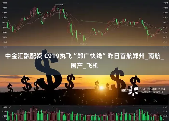 中金汇融配资 C919执飞“郑广快线”昨日首航郑州_南航_国产_飞机