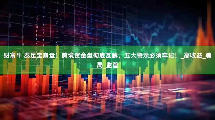 财富牛 泰足宝崩盘！跨境资金盘彻底瓦解，五大警示必须牢记！_高收益_骗局_监管