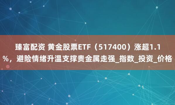 臻富配资 黄金股票ETF（517400）涨超1.1%，避险情绪升温支撑贵金属走强_指数_投资_价格