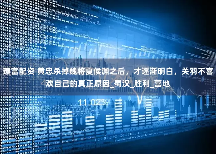 臻富配资 黄忠杀掉魏将夏侯渊之后，才逐渐明白，关羽不喜欢自己的真正原因_蜀汉_胜利_营地