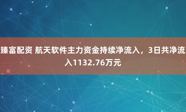 臻富配资 航天软件主力资金持续净流入，3日共净流入1132.76万元