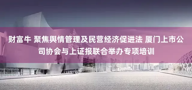 财富牛 聚焦舆情管理及民营经济促进法 厦门上市公司协会与上证报联合举办专项培训