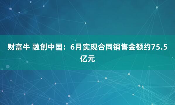 财富牛 融创中国：6月实现合同销售金额约75.5亿元