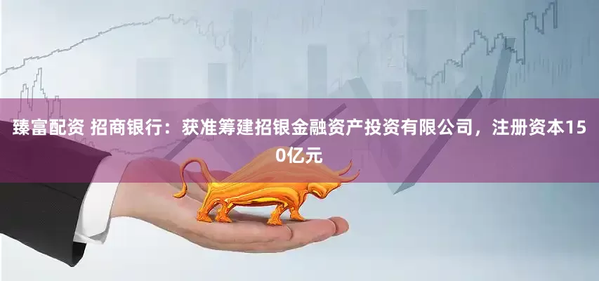 臻富配资 招商银行：获准筹建招银金融资产投资有限公司，注册资本150亿元