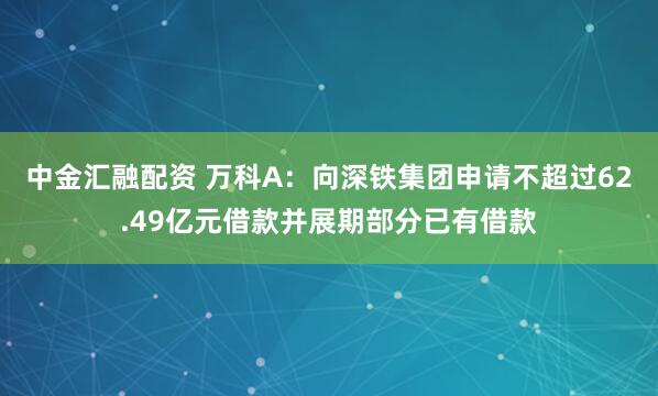 中金汇融配资 万科A：向深铁集团申请不超过62.49亿元借款并展期部分已有借款
