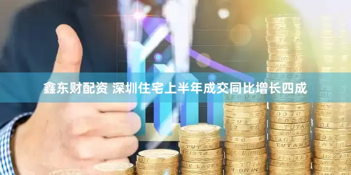 鑫东财配资 深圳住宅上半年成交同比增长四成