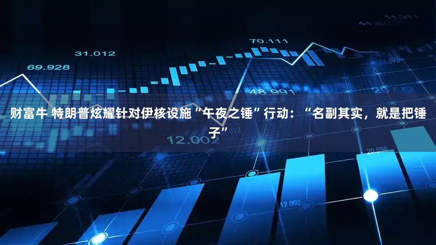 财富牛 特朗普炫耀针对伊核设施“午夜之锤”行动：“名副其实，就是把锤子”