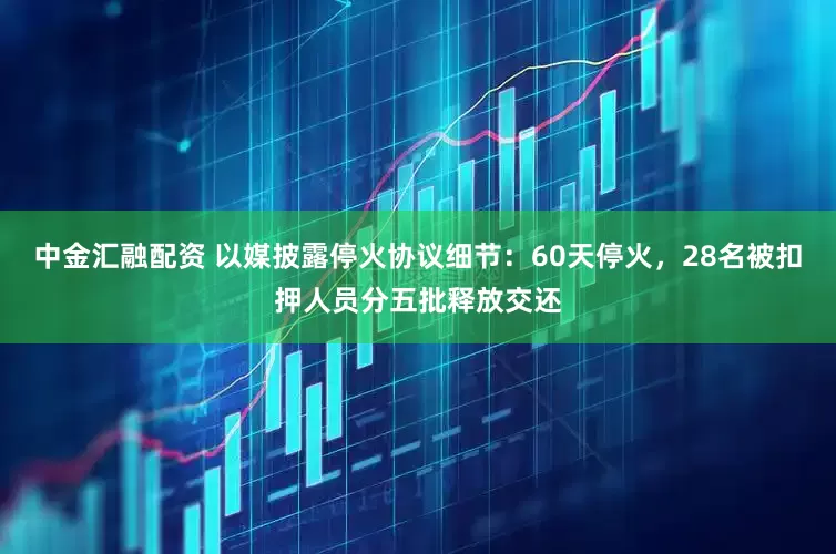 中金汇融配资 以媒披露停火协议细节：60天停火，28名被扣押人员分五批释放交还