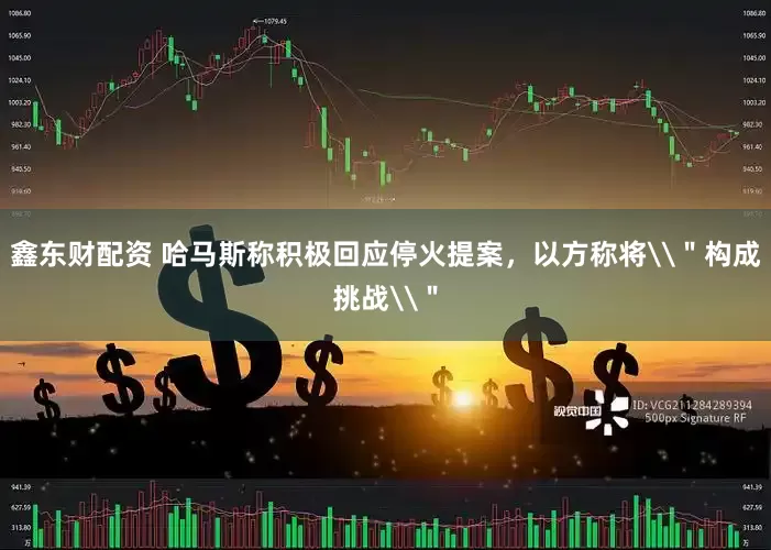鑫东财配资 哈马斯称积极回应停火提案，以方称将\＂构成挑战\＂