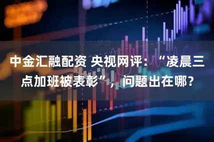 中金汇融配资 央视网评：“凌晨三点加班被表彰”，问题出在哪？
