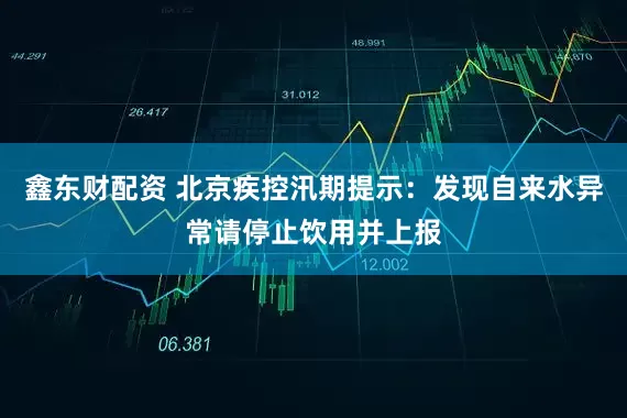 鑫东财配资 北京疾控汛期提示：发现自来水异常请停止饮用并上报