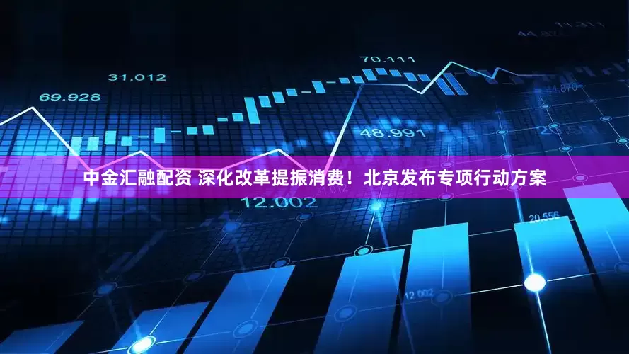 中金汇融配资 深化改革提振消费！北京发布专项行动方案