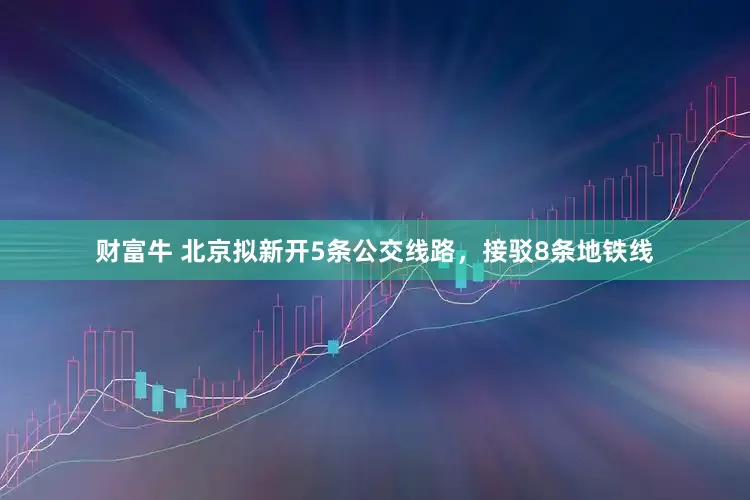 财富牛 北京拟新开5条公交线路，接驳8条地铁线
