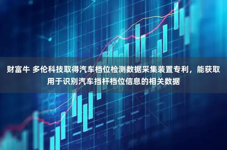 财富牛 多伦科技取得汽车档位检测数据采集装置专利，能获取用于识别汽车挡杆档位信息的相关数据