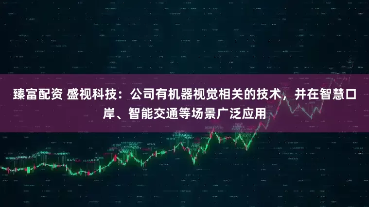 臻富配资 盛视科技：公司有机器视觉相关的技术，并在智慧口岸、智能交通等场景广泛应用