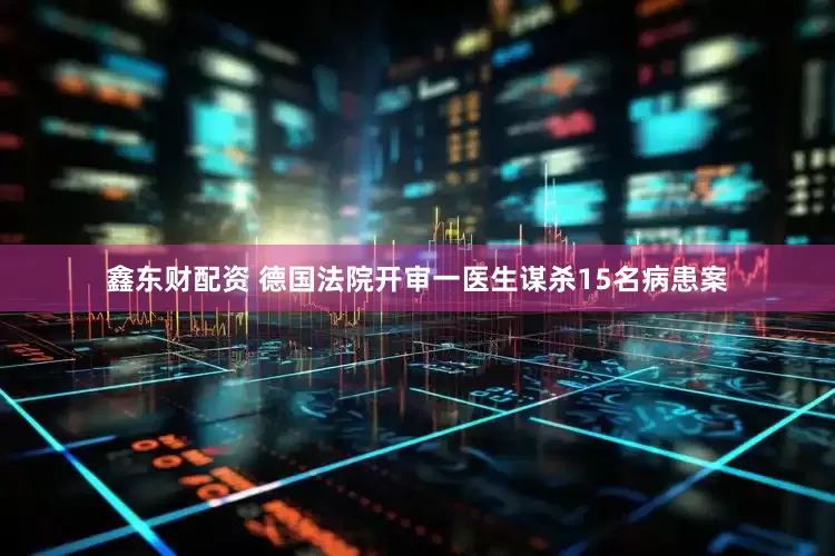 鑫东财配资 德国法院开审一医生谋杀15名病患案