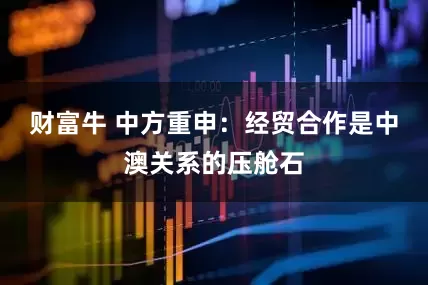 财富牛 中方重申：经贸合作是中澳关系的压舱石