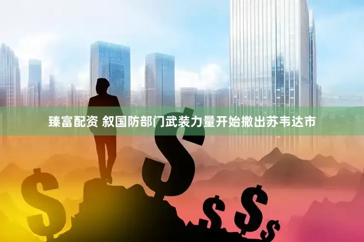 臻富配资 叙国防部门武装力量开始撤出苏韦达市