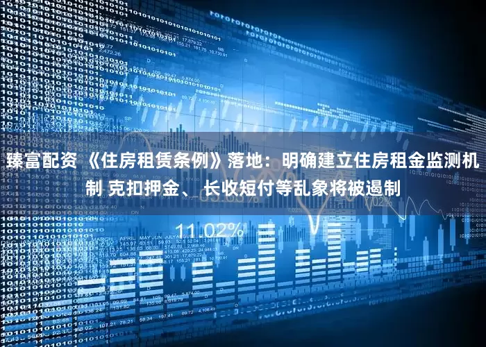 臻富配资 《住房租赁条例》落地：明确建立住房租金监测机制 克扣押金、 长收短付等乱象将被遏制