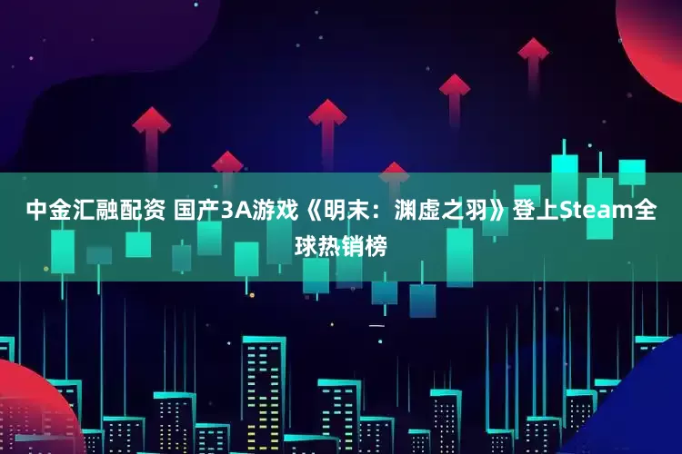 中金汇融配资 国产3A游戏《明末：渊虚之羽》登上Steam全球热销榜