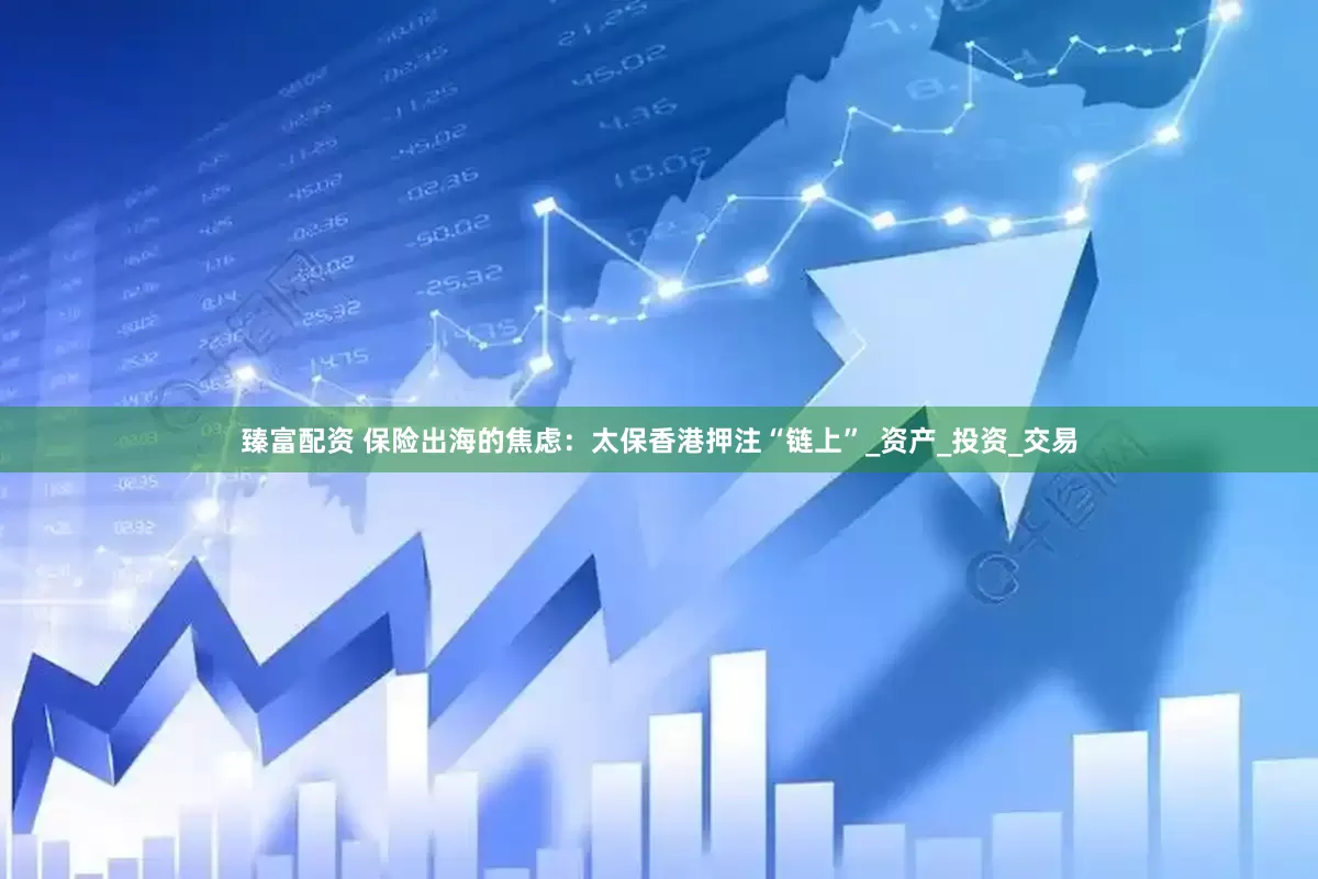 臻富配资 保险出海的焦虑：太保香港押注“链上”_资产_投资_交易