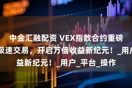 中金汇融配资 VEX指数合约重磅来袭：30秒极速交易，开启万倍收益新纪元！_用户_平台_操作