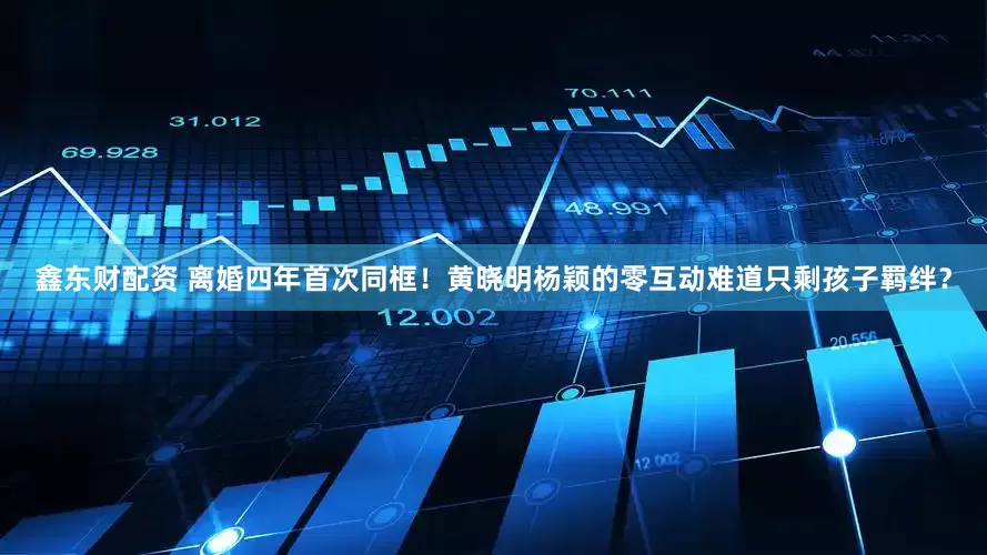 鑫东财配资 离婚四年首次同框！黄晓明杨颖的零互动难道只剩孩子羁绊？