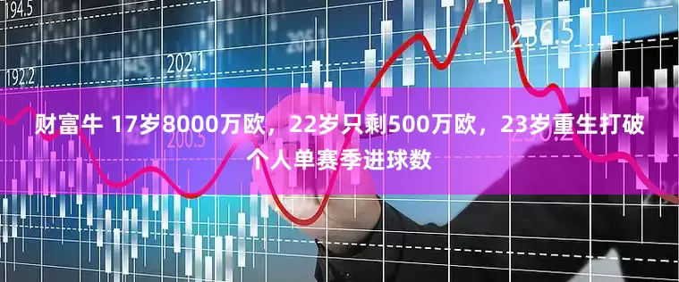 财富牛 17岁8000万欧，22岁只剩500万欧，23岁重生打破个人单赛季进球数