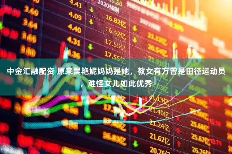 中金汇融配资 原来吴艳妮妈妈是她，教女有方曾是田径运动员，难怪女儿如此优秀