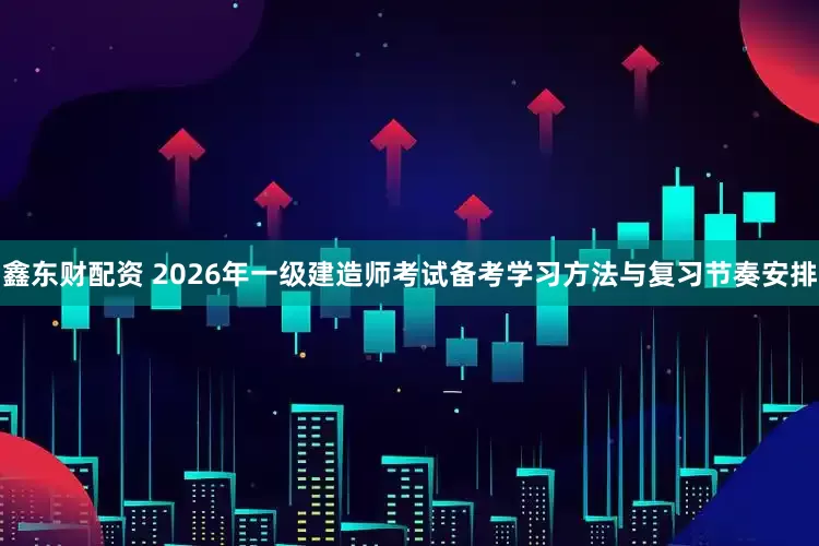 鑫东财配资 2026年一级建造师考试备考学习方法与复习节奏安排